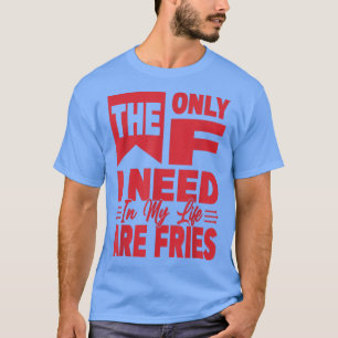 The Only F I Need In My Life Are Fries - Funny 318 T-Shirt