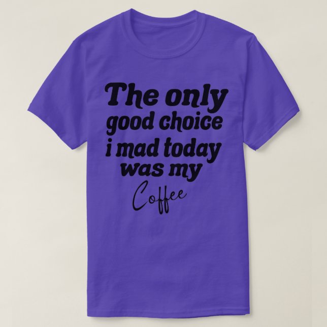 The Only Good Choice I Made Today Was My Coffee 6 T-Shirt (Design Front)