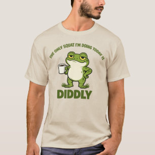 The Only Squat I’m Doing Today Is Diddly T-Shirt