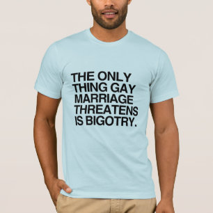 THE ONLY THING GAY MARRIAGE THREATENS IS BIGOTRY - T-Shirt