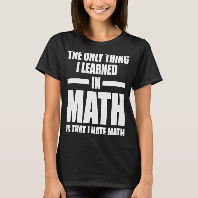 the only thing I learned in math is that I hate ma T-Shirt (Front)