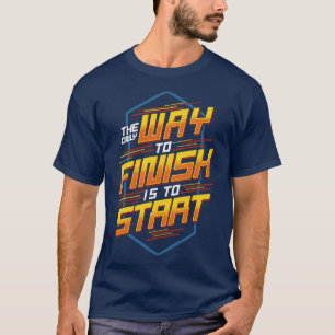 The Only Way To Finish Is To Start Motivational T-Shirt