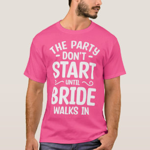 The Party Dont Start Until Bride Walks In Bachelor T-Shirt