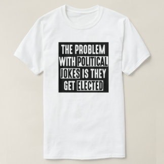 THE PROBLEM WITH POLITICAL JOKES THEY GET ELECTED T-Shirt