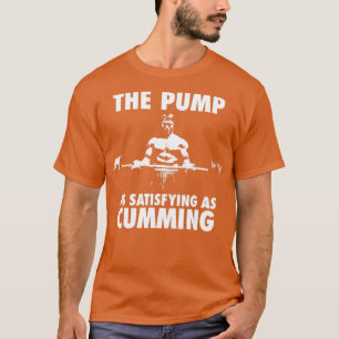 The Pump Is As Satisfying As Cumming  T-Shirt