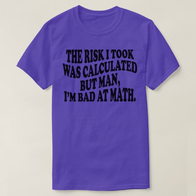 the risk i took was calculated but man im bad at m T-Shirt (Design Front)