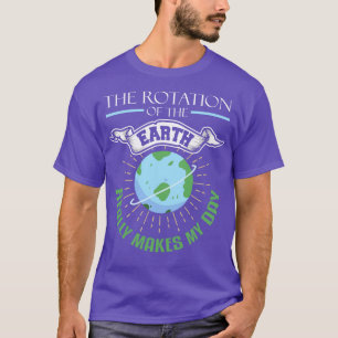 The Rotation of The Earth Really Makes My Day T-Shirt