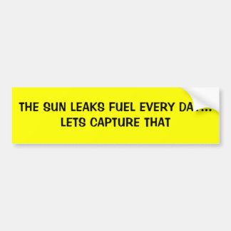 THE SUN LEAKS FUEL EVERY DAY...LETS CAPTURE THAT BUMPER STICKER