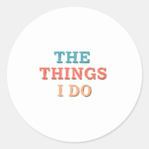 The Things I Do." Classic Round Sticker