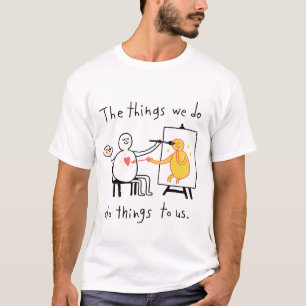 The Things We Do, Do Things to Us T-Shirt