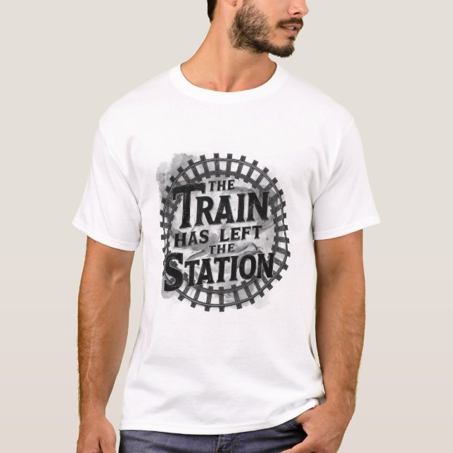 The Train Has Left The Station T-Shirt (Front)