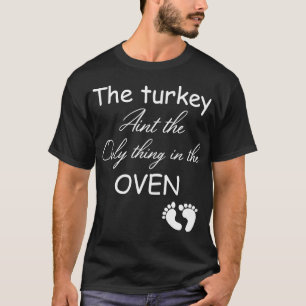the turkey aint the only thing in the oven T-Shirt