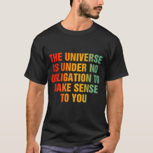 The Universe Is Under No Obligation To Make Sense  T-Shirt