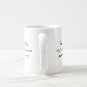 The world is different because you exist in it... coffee mug