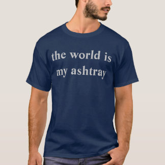 the world is my ashtray T-Shirt