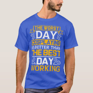 The Worst Day Cosplaying Is Better Than The Best D T-Shirt