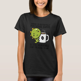 There Is Definitely Nothing Good Mornings Dinos Dr T-Shirt