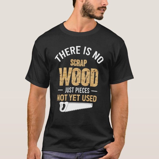 There Is No Scrap Wood Just Pieces Not Yet Used Lo T-Shirt (Front)