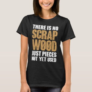 There Is No Scrap Wood Just Pieces Not Yet Used Lo T-Shirt