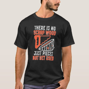 There Is No Scrap Wood Just Pieces Not Yet Used T-Shirt