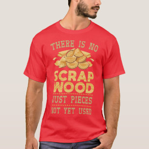 There Is No Scrap Wood Just Pieces Not Yet Used T-Shirt