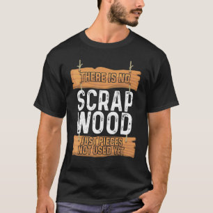 There Is No Scrap Wood Woodworking Wood Carvers Ca T-Shirt