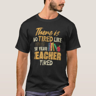 There Is No Tired Like End Of The Year Teacher T-Shirt