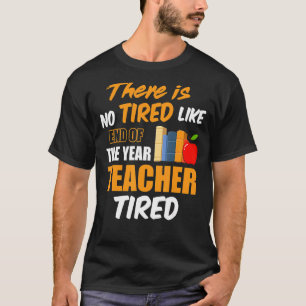 There Is No Tired Like End Of The Year Teacher Tir T-Shirt
