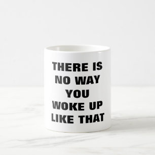 THERE IS NO WAY YOU WOKE UP LIKE THAT mug