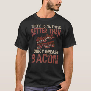 There Is Nothing Better Than A Juicy Greasy Bacon T-Shirt