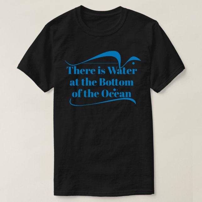 There is Water at the Bottom of the Ocean T-Shirt (Design Front)