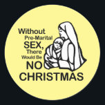 THERE WOULD BE NO CHRISTMAS WITHOUT... CLASSIC ROUND STICKER<br><div class="desc">Happy Holigays! Shop Holiday Humour, LGBTQ Designs and Funny Christmas Gifts From LGBTShirts.com Shop for Everyone and Browse over 10, 000 LGBTQ Gifts, Holiday Humour, Equality, Slang, & Culture Designs. The Most Unique Gay, Lesbian Bi, Trans, Queer, and Intersexed Apparel on the web. SHOP MORE LGBTQ Designs and Gifts at:...</div>