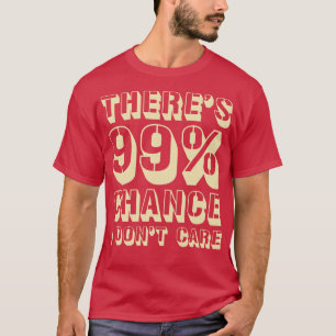 Theres 99 Chance I Dont e T-Shirt