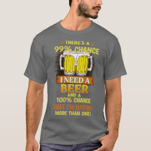 Theres a 99 chance I need a beer T-Shirt