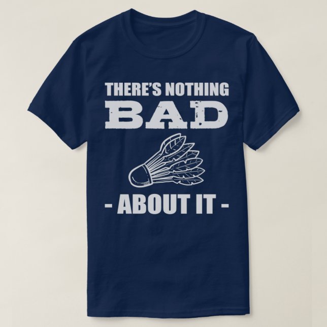Theres Nothing Bad About It Badminton Shuttlecock  T-Shirt (Design Front)