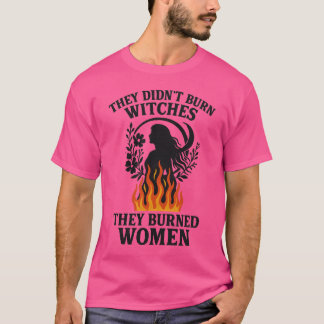 THEY DIDN’T BURN WITCHES, THEY BURNED WOMEN T-Shirt