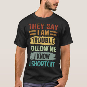 They Say I Am Trouble Follow Me I Know A Shortcut T-Shirt