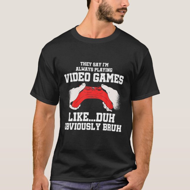 They Say I'm Always Playing Video Games Like Duh G T-Shirt (Front)