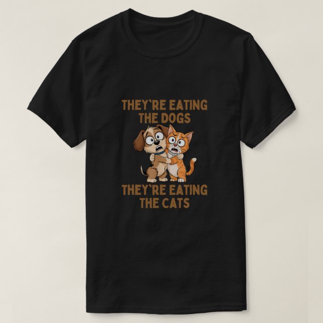 They're Eating The Dogs They're Eating The Cats T-Shirt (Design Front)