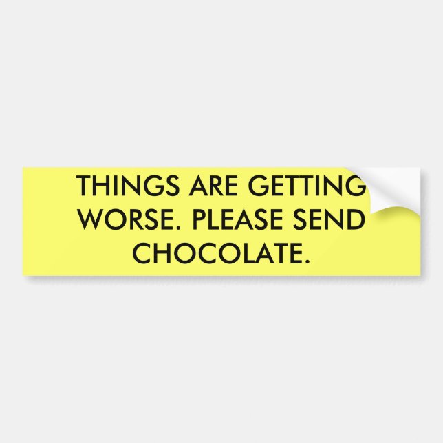 THINGS ARE GETTING WORSE. PLEASE SEND CHOCOLATE. BUMPER STICKER (Front)