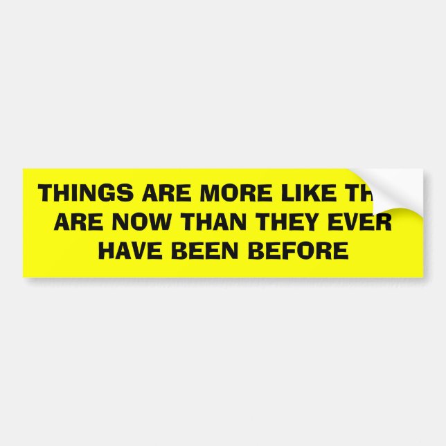 THINGS ARE MORE LIKE THEY ARE NOW THAN THEY EVE... BUMPER STICKER (Front)