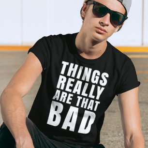 Things Really Are That Bad - Realist T-Shirt