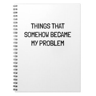 Things That Somehow Become My Problem Funny Work Notebook