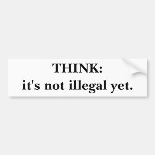 THINK:it's not illegal yet. Bumper Sticker