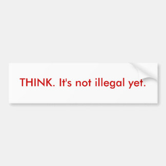 THINK. It's not illegal yet. Bumper Sticker