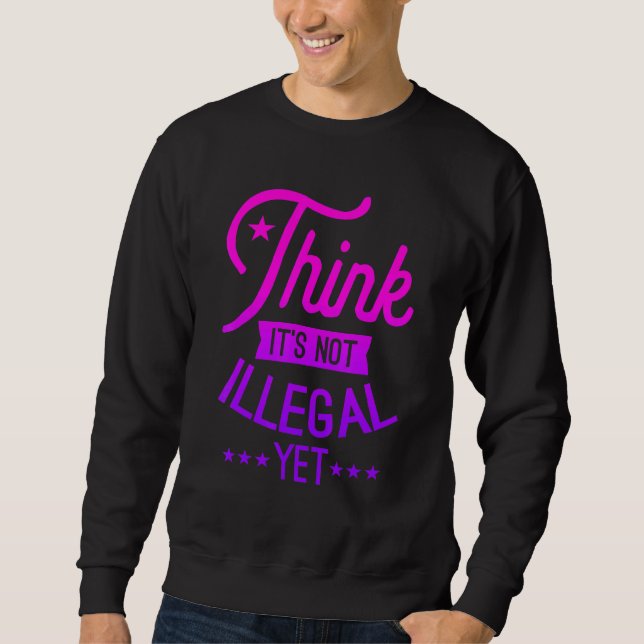 Think It's Not Illegal Yet  Sarcastic  1 Sweatshirt (Front)