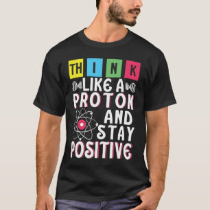 Think Like A Proton And Stay Positive  6 T-Shirt