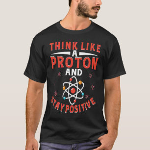 Think Like A Proton And Stay Positive  7 T-Shirt