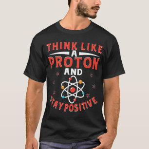 Think Like A Proton And Stay Positive  7 T-Shirt