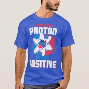 Think Like A Proton And Stay Positive Chemistry T-Shirt